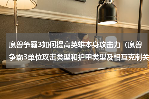 魔兽争霸3如何提高英雄本身攻击力（魔兽争霸3单位攻击类型和护甲类型及相互克制关系介）