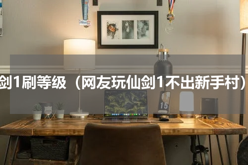 仙剑1刷等级（网友玩仙剑1不出新手村）