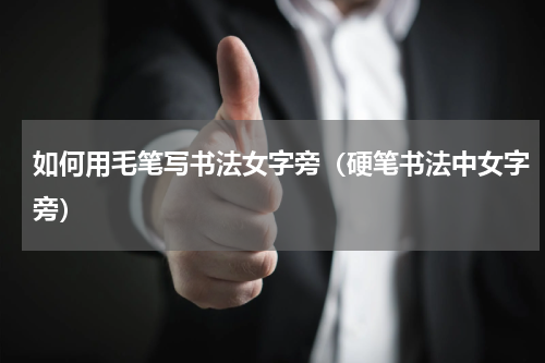 如何用毛笔写书法女字旁（硬笔书法中女字旁）