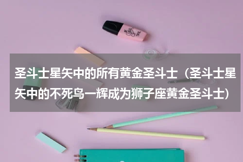 圣斗士星矢中的所有黄金圣斗士（圣斗士星矢中的不死鸟一辉成为狮子座黄金圣斗士）