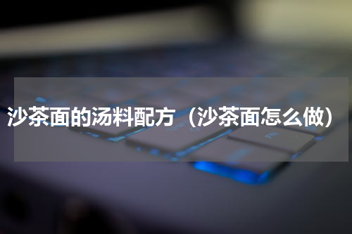 沙茶面的汤料配方（沙茶面怎么做）