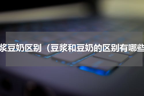 豆浆豆奶区别（豆浆和豆奶的区别有哪些）