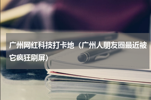广州网红科技打卡地（广州人朋友圈最近被它疯狂刷屏）