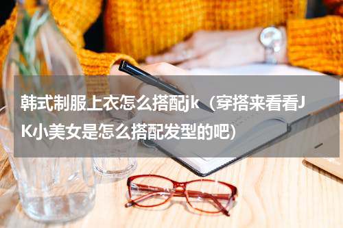 韩式制服上衣怎么搭配jk（穿搭来看看JK小美女是怎么搭配发型的吧）
