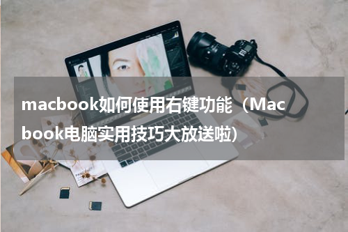 macbook如何使用右键功能（Macbook电脑实用技巧大放送啦）