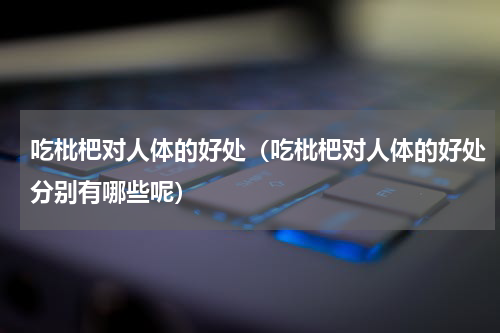 吃枇杷对人体的好处（吃枇杷对人体的好处分别有哪些呢）