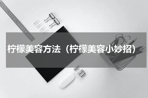柠檬美容方法（柠檬美容小妙招）
