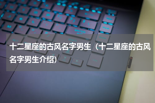 十二星座的古风名字男生（十二星座的古风名字男生介绍）