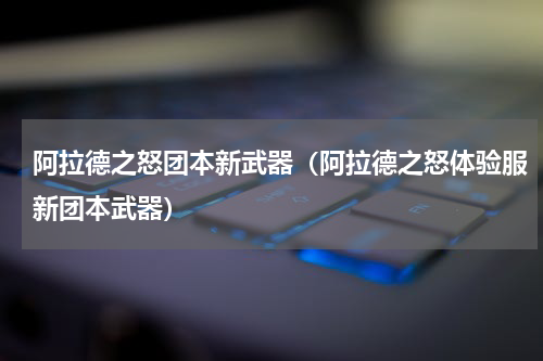 阿拉德之怒团本新武器（阿拉德之怒体验服新团本武器）