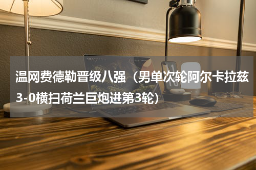 温网费德勒晋级八强（男单次轮阿尔卡拉兹3-0横扫荷兰巨炮进第3轮）