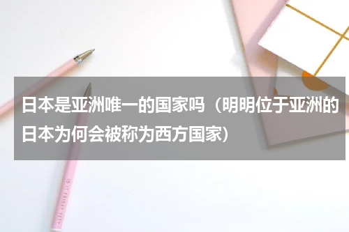 日本是亚洲唯一的国家吗（明明位于亚洲的日本为何会被称为西方国家）