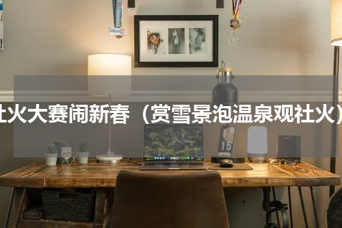 社火大赛闹新春（赏雪景泡温泉观社火）