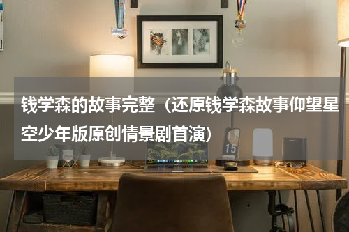 钱学森的故事完整（还原钱学森故事仰望星空少年版原创情景剧首演）