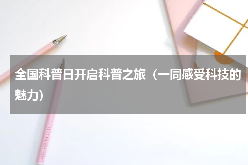 全国科普日开启科普之旅（一同感受科技的魅力）