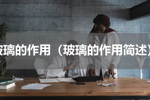 玻璃的作用（玻璃的作用简述）