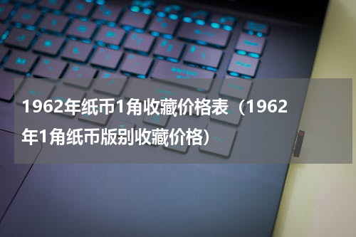 1962年纸币1角收藏价格表（1962年1角纸币版别收藏价格）