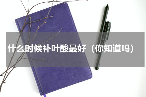 什么时候补叶酸最好（你知道吗）