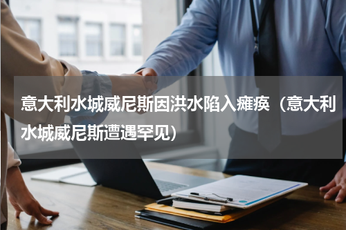 意大利水城威尼斯因洪水陷入瘫痪（意大利水城威尼斯遭遇罕见）