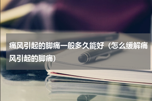 痛风引起的脚痛一般多久能好（怎么缓解痛风引起的脚痛）