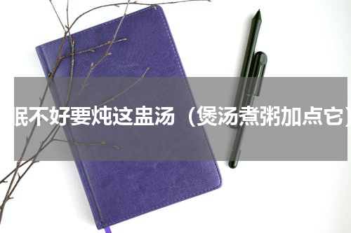 睡眠不好要炖这盅汤（煲汤煮粥加点它）