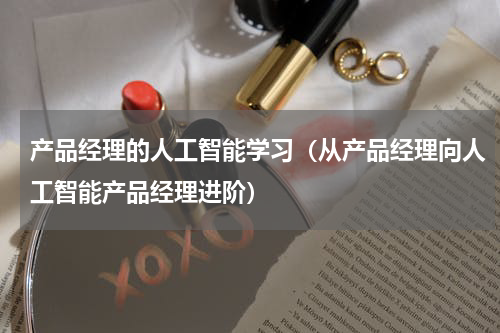 产品经理的人工智能学习（从产品经理向人工智能产品经理进阶）