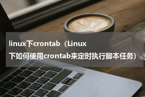 linux下crontab（Linux下如何使用crontab来定时执行脚本任务）