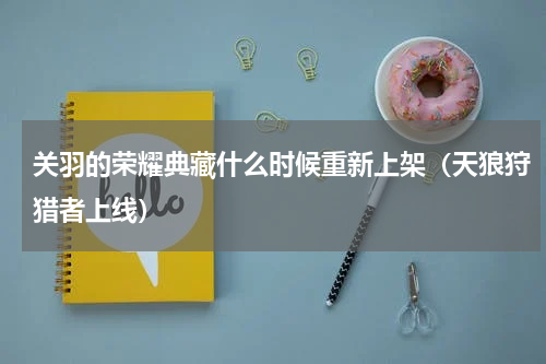 关羽的荣耀典藏什么时候重新上架（天狼狩猎者上线）