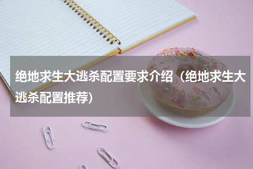 绝地求生大逃杀配置要求介绍（绝地求生大逃杀配置推荐）