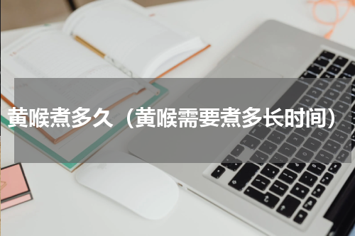 黄喉煮多久（黄喉需要煮多长时间）