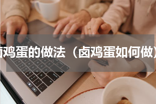 卤鸡蛋的做法（卤鸡蛋如何做）