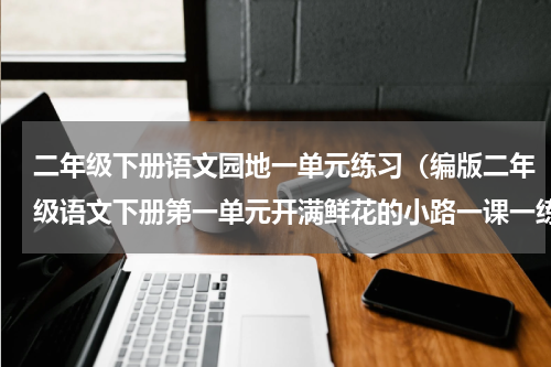 二年级下册语文园地一单元练习（编版二年级语文下册第一单元开满鲜花的小路一课一练）