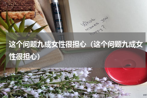 这个问题九成女性很担心（这个问题九成女性很担心）