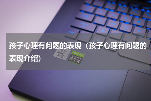 孩子心理有问题的表现（孩子心理有问题的表现介绍）