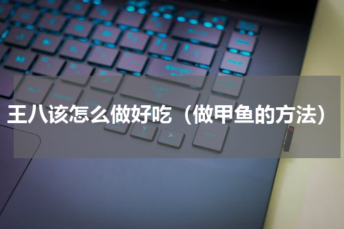 王八该怎么做好吃（做甲鱼的方法）