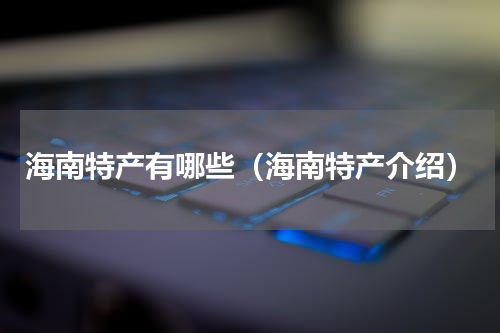 海南特产有哪些（海南特产介绍）