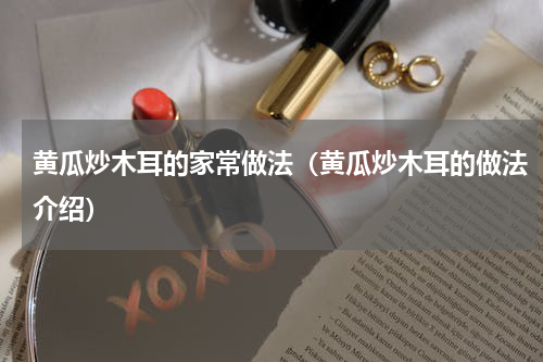 黄瓜炒木耳的家常做法（黄瓜炒木耳的做法介绍）