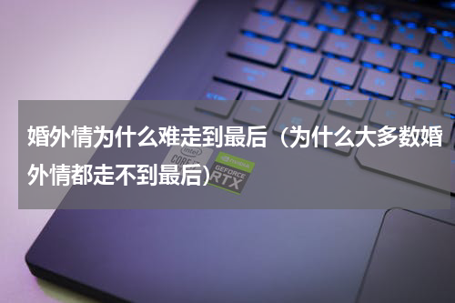 婚外情为什么难走到最后（为什么大多数婚外情都走不到最后）