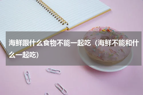 海鲜跟什么食物不能一起吃（海鲜不能和什么一起吃）