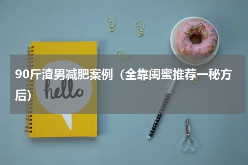 90斤渣男减肥案例（全靠闺蜜推荐一秘方后）