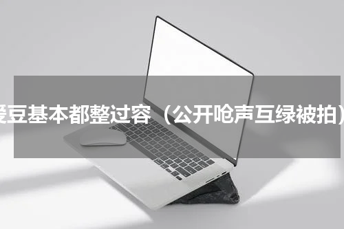 爱豆基本都整过容（公开呛声互绿被拍）