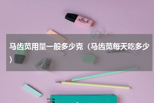 马齿苋用量一般多少克（马齿苋每天吃多少）
