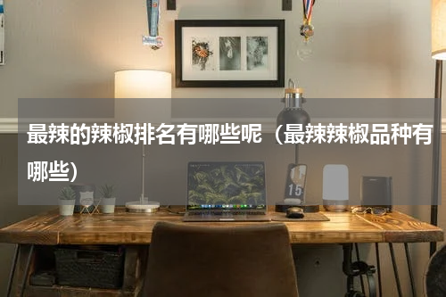 最辣的辣椒排名有哪些呢（最辣辣椒品种有哪些）
