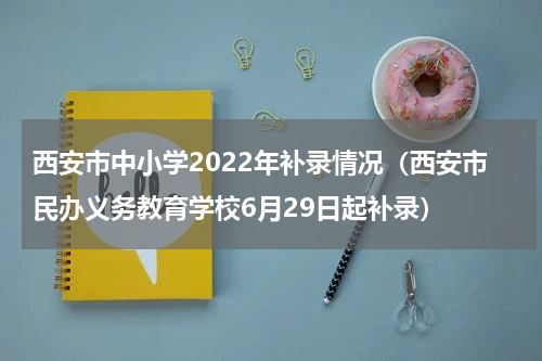 西安市中小学2022年补录情况（西安市民办义务教育学校6月29日起补录）