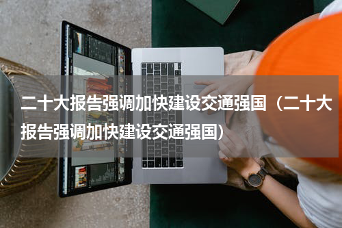 二十大报告强调加快建设交通强国（二十大报告强调加快建设交通强国）