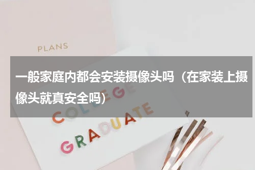 一般家庭内都会安装摄像头吗（在家装上摄像头就真安全吗）