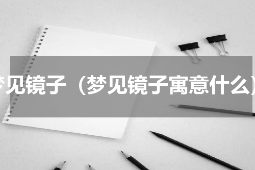 梦见镜子（梦见镜子寓意什么）