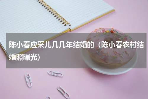 陈小春应采儿几几年结婚的（陈小春农村结婚照曝光）