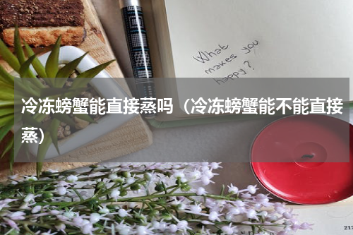 冷冻螃蟹能直接蒸吗（冷冻螃蟹能不能直接蒸）