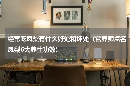 经常吃凤梨有什么好处和坏处（营养师点名凤梨6大养生功效）