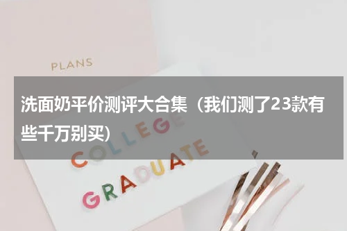 洗面奶平价测评大合集（我们测了23款有些千万别买）